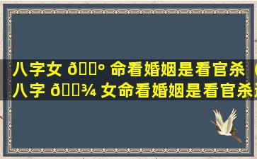 八字女 🌺 命看婚姻是看官杀（八字 🌾 女命看婚姻是看官杀还是官杀）